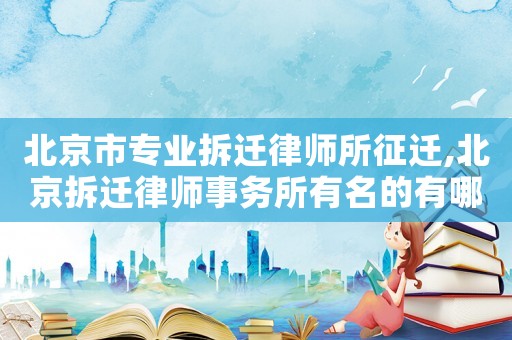 北京市专业拆迁律师所征迁,北京拆迁律师事务所有名的有哪些?