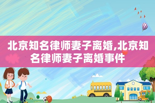 北京知名律师妻子离婚,北京知名律师妻子离婚事件