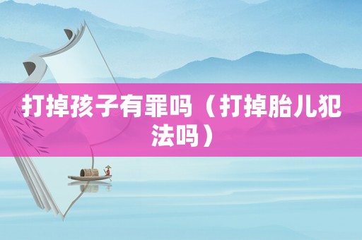 打掉孩子有罪吗（打掉胎儿犯法吗）