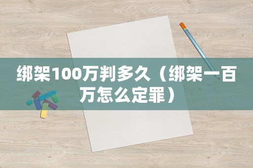 绑架100万判多久(绑架一百万怎么定罪) 绑架100万判多久(绑架一百万怎么定罪)