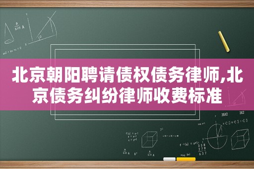 北京朝阳聘请债权债务律师,北京债务纠纷律师收费标准 北京朝阳聘请债权债务律师,北京债务纠纷律师收费标准