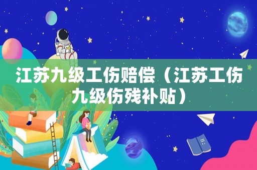 江苏九级工伤赔偿(江苏工伤九级伤残补贴) 江苏九级工伤赔偿(江苏工伤九级伤残补贴)