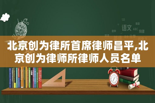 北京创为律所首席律师昌平,北京创为律师所律师人员名单 北京创为律所首席律师昌平,北京创为律师所律师人员名单