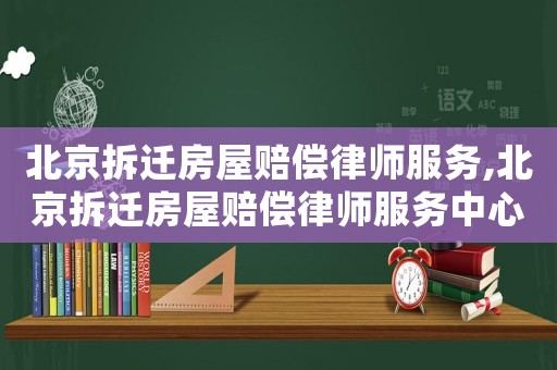 北京拆迁房屋赔偿律师服务,北京拆迁房屋赔偿律师服务中心