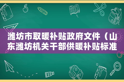 潍坊市取暖补贴 *** 文件(山东潍坊机关干部供暖补贴标准是) 潍坊市取暖补贴 *** 文件(山东潍坊机关干部供暖补贴标准是)