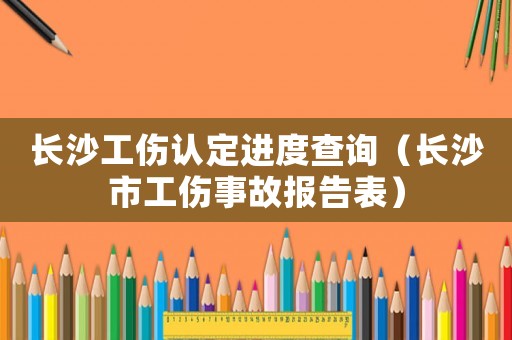 长沙工伤认定进度查询（长沙市工伤事故报告表）