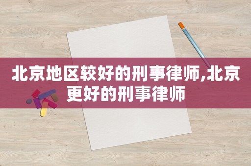 北京地区较好的刑事律师,北京更好的刑事律师