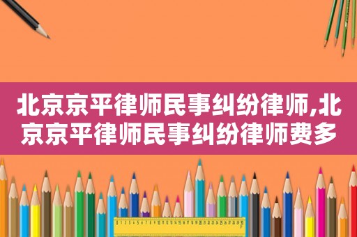 北京京平律师民事纠纷律师,北京京平律师民事纠纷律师费多少