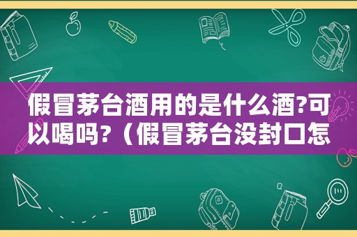 假冒茅台酒用的是什么酒?可以喝吗?(假冒茅台没封口怎么定罪) 假冒茅台酒用的是什么酒?可以喝吗?(假冒茅台没封口怎么定罪)