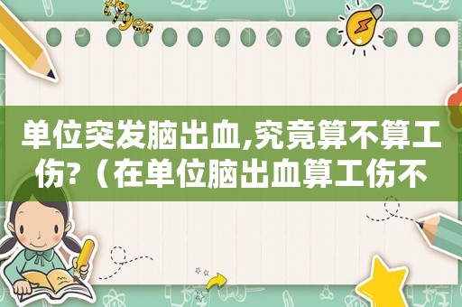 单位突发脑出血,究竟算不算工伤?（在单位脑出血算工伤不）