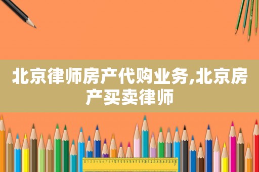北京律师房产代购业务,北京房产买卖律师 北京律师房产代购业务,北京房产买卖律师