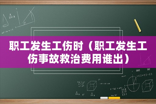 职工发生工伤时（职工发生工伤事故救治费用谁出）