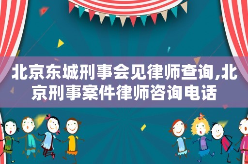 北京东城刑事会见律师查询,北京刑事案件律师咨询电话