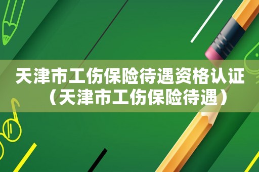 天津市工伤保险待遇资格认证（天津市工伤保险待遇）