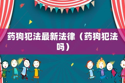 药狗犯法最新法律（药狗犯法吗）