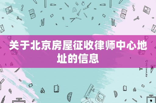 关于北京房屋征收律师中心地址的信息 关于北京房屋征收律师中心地址的信息