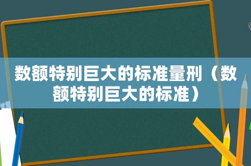 数额特别巨大的标准量刑(数额特别巨大的标准) 数额特别巨大的标准量刑(数额特别巨大的标准)