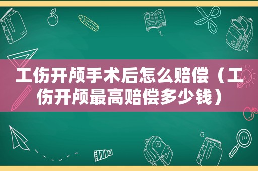 工伤开颅手术后怎么赔偿(工伤开颅最高赔偿多少钱) 工伤开颅手术后怎么赔偿(工伤开颅最高赔偿多少钱)