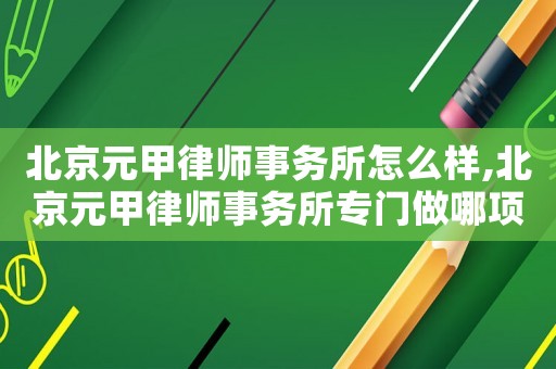 北京元甲律师事务所怎么样,北京元甲律师事务所专门做哪项业务