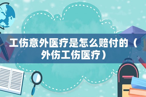 工伤意外医疗是怎么赔付的(外伤工伤医疗) 工伤意外医疗是怎么赔付的(外伤工伤医疗)