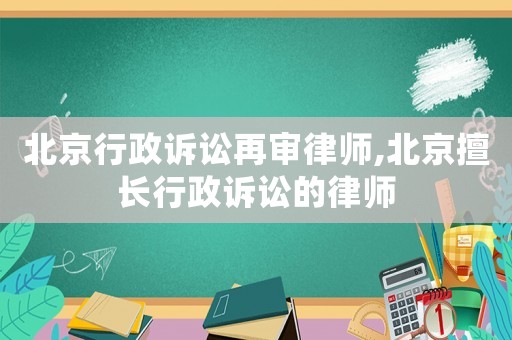 北京行政诉讼再审律师,北京擅长行政诉讼的律师