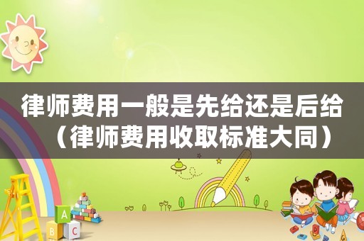 律师费用一般是先给还是后给(律师费用收取标准大同) 律师费用一般是先给还是后给(律师费用收取标准大同)