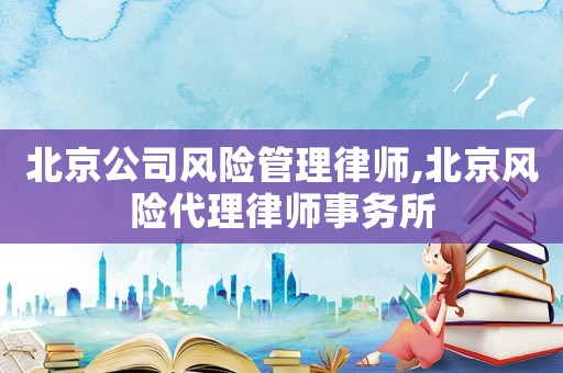 北京公司风险管理律师,北京风险代理律师事务所 北京公司风险管理律师,北京风险代理律师事务所