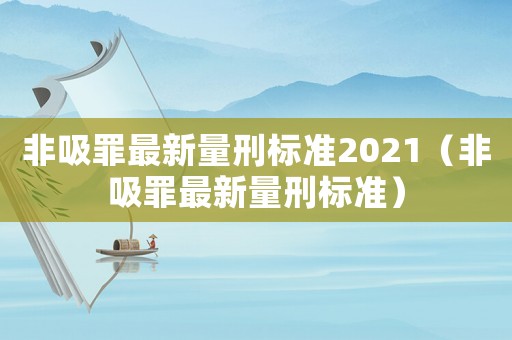 非吸罪最新量刑标准2021(非吸罪最新量刑标准) 非吸罪最新量刑标准2021(非吸罪最新量刑标准)