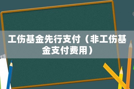 工伤基金先行支付(非工伤基金支付费用) 工伤基金先行支付(非工伤基金支付费用)