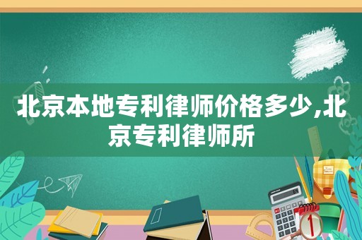 北京本地专利律师价格多少,北京专利律师所 北京本地专利律师价格多少,北京专利律师所