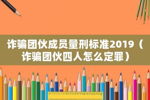 诈骗团伙成员量刑标准2019(诈骗团伙四人怎么定罪) 诈骗团伙成员量刑标准2019(诈骗团伙四人怎么定罪)