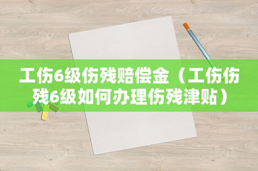工伤6级伤残赔偿金（工伤伤残6级如何办理伤残津贴）