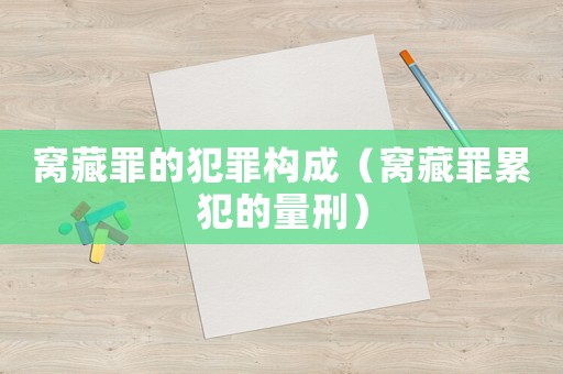 窝藏罪的犯罪构成(窝藏罪累犯的量刑) 窝藏罪的犯罪构成(窝藏罪累犯的量刑)