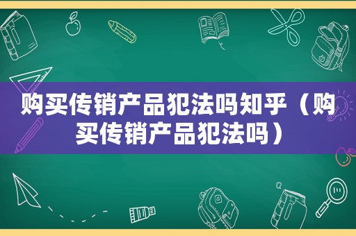 购买传销产品犯法吗知乎(购买传销产品犯法吗) 购买传销产品犯法吗知乎(购买传销产品犯法吗)