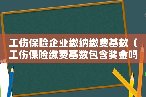 工伤保险企业缴纳缴费基数（工伤保险缴费基数包含奖金吗）