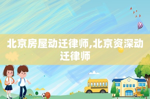北京房屋动迁律师,北京资深动迁律师 北京房屋动迁律师,北京资深动迁律师