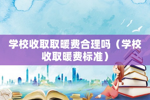 学校收取取暖费合理吗(学校收取暖费标准) 学校收取取暖费合理吗(学校收取暖费标准)