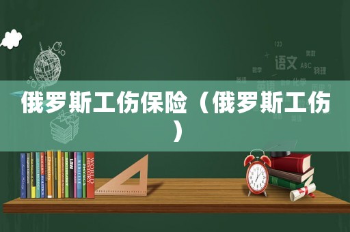 俄罗斯工伤保险（俄罗斯工伤）