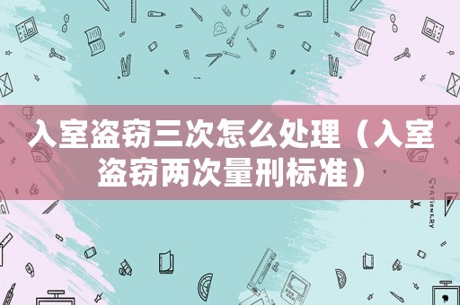 入室盗窃三次怎么处理(入室盗窃两次量刑标准) 入室盗窃三次怎么处理(入室盗窃两次量刑标准)