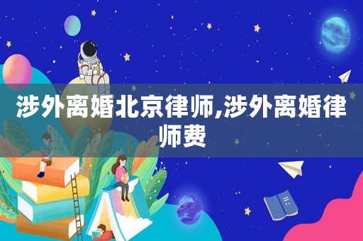 涉外离婚北京律师,涉外离婚律师费 涉外离婚北京律师,涉外离婚律师费