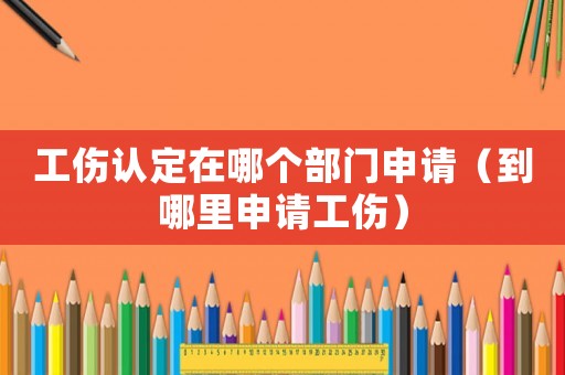 工伤认定在哪个部门申请（到哪里申请工伤）