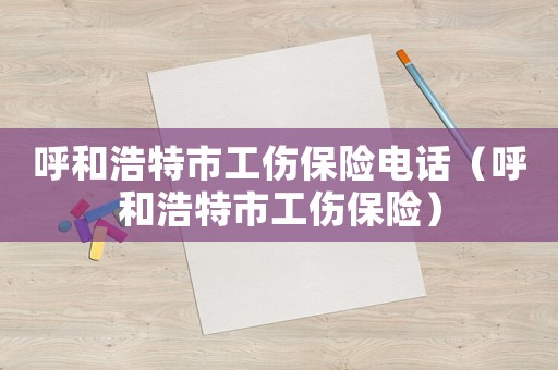 呼和浩特市工伤保险电话（呼和浩特市工伤保险）