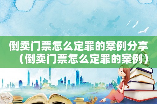 倒卖门票怎么定罪的案例分享(倒卖门票怎么定罪的案例) 倒卖门票怎么定罪的案例分享(倒卖门票怎么定罪的案例)