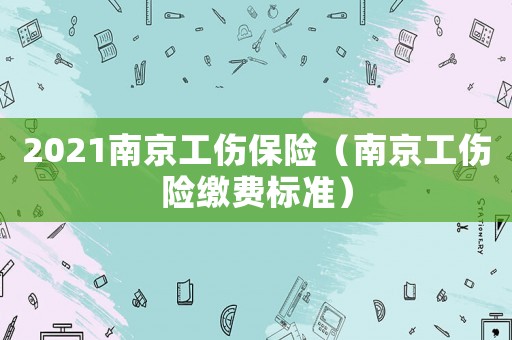 2021南京工伤保险(南京工伤险缴费标准) 2021南京工伤保险(南京工伤险缴费标准)