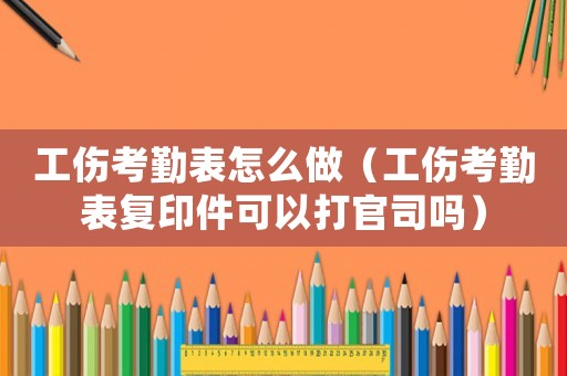 工伤考勤表怎么做(工伤考勤表复印件可以打官司吗) 工伤考勤表怎么做(工伤考勤表复印件可以打官司吗)