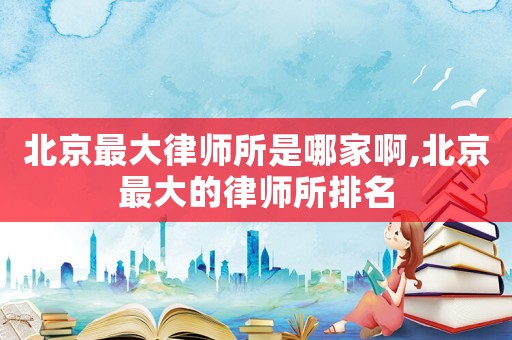 北京最大律师所是哪家啊,北京最大的律师所排名