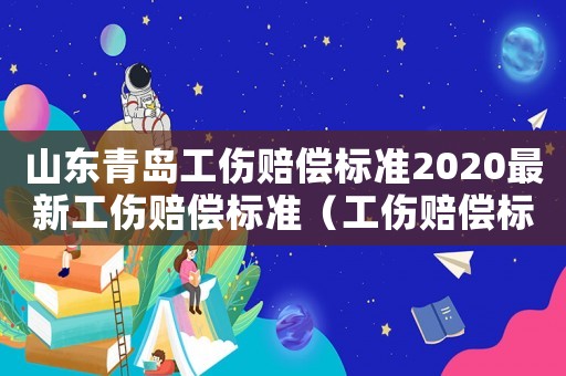 山东青岛工伤赔偿标准2020最新工伤赔偿标准(工伤赔偿标准青岛市) 山东青岛工伤赔偿标准2020最新工伤赔偿标准(工伤赔偿标准青岛市)
