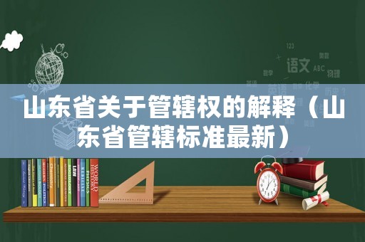 山东省关于管辖权的解释(山东省管辖标准最新) 山东省关于管辖权的解释(山东省管辖标准最新)