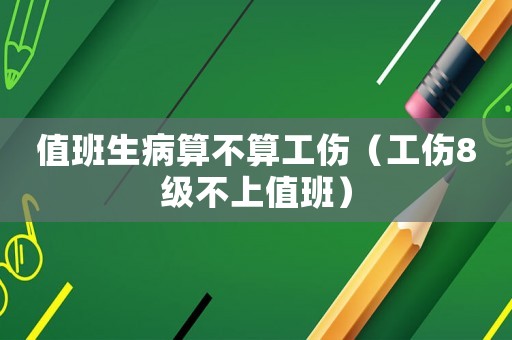 值班生病算不算工伤(工伤8级不上值班) 值班生病算不算工伤(工伤8级不上值班)