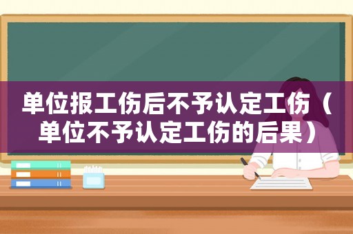 单位报工伤后不予认定工伤(单位不予认定工伤的后果) 单位报工伤后不予认定工伤(单位不予认定工伤的后果)